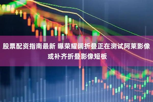 股票配资指南最新 曝荣耀阔折叠正在测试阿莱影像 或补齐折叠影像短板