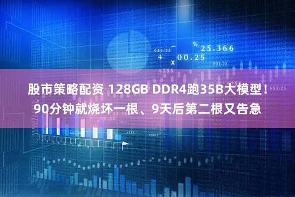 股市策略配资 128GB DDR4跑35B大模型！90分钟就烧坏一根、9天后第二根又告急