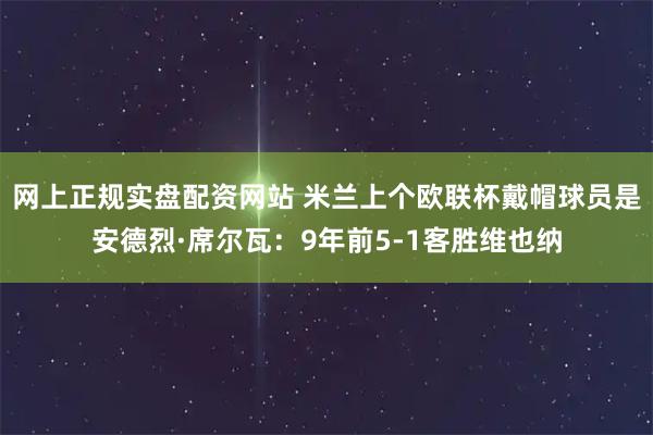 网上正规实盘配资网站 米兰上个欧联杯戴帽球员是安德烈·席尔瓦：9年前5-1客胜维也纳