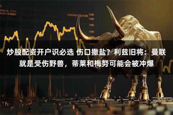 炒股配资开户识必选 伤口撒盐？利兹旧将：曼联就是受伤野兽，蒂莱和梅努可能会被冲爆