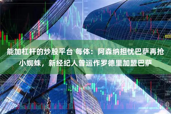 能加杠杆的炒股平台 每体:阿森纳担忧巴萨再抢小蜘蛛,新经纪人曾运作罗德里加盟巴萨